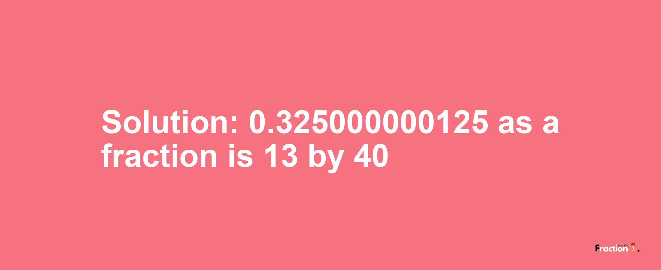 Solution:0.325000000125 as a fraction is 13/40